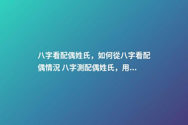 八字看配偶姓氏，如何從八字看配偶情況 八字測配偶姓氏，用自己姓測另一半的姓-第1張-觀點-玄機派